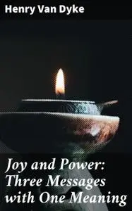«Joy and Power: Three Messages with One Meaning» by Henry Van Dyke