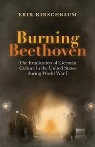Burning Beethoven: The Eradication of German Culture in the United States during World War I