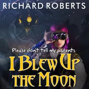 «Please Don't Tell My Parents I Blew Up the Moon» by Richard Roberts
