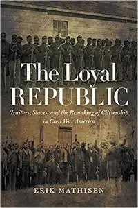 The Loyal Republic: Traitors, Slaves, and the Remaking of Citizenship in Civil War America