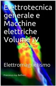 Francesco ing. Belfiore - Elettrotecnica generale e Macchine elettriche Volume IV: Elettromagnetismo