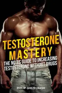 Testosterone Mastery: The No BS Science-Based Guide To Increasing Testosterone Without Drugs