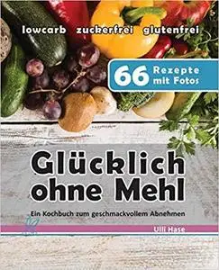 Glücklich ohne Mehl: Ein Kochbuch zum geschmackvollen Abnehmen. Mit diesen Erfolgsrezepten habe ich 50kg verloren