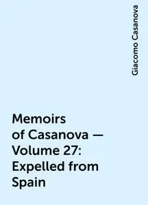 «Memoirs of Casanova — Volume 27: Expelled from Spain» by Giacomo Casanova