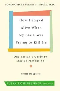 How I Stayed Alive When My Brain Was Trying to Kill Me: One Person's Guide to Suicide Prevention, Revised Edition