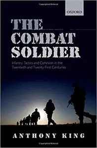 The Combat Soldier: Infantry Tactics and Cohesion in the Twentieth and Twenty-First Centuries