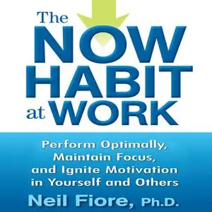 «The Now Habit at Work: Perform Optimally, Maintain Focus, and Ignite Motivation in Yourself and Others» by Neil Fiore
