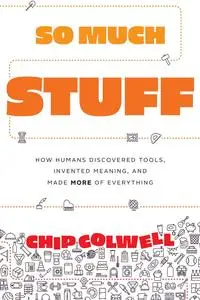 So Much Stuff: How Humans Discovered Tools, Invented Meaning, and Made More of Everything