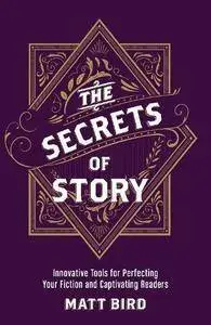 The Secrets of Story: Innovative Tools for Perfecting Your Fiction and Captivating Readers