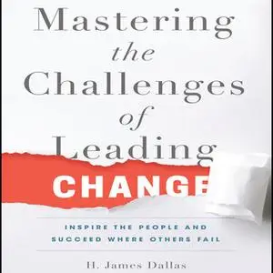 «Mastering the Challenges of Leading Change: Inspire the People and Succeed Where Others Fail» by H. James Dallas
