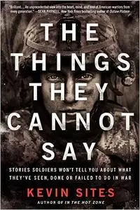 The Things They Cannot Say: Stories Soldiers Won't Tell You About What They've Seen, Done or Failed to Do in War