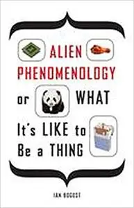 Alien Phenomenology, or What It’s Like to Be a Thing