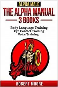 Alpha Male: The Alpha Manual - 3 Books: Body Language Training, Eye Contact Training & Voice Training