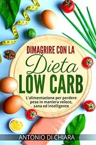 Dimagrire con la dieta low carb: L'alimentazione per perdere peso in maniera veloce, sana ed intelligente