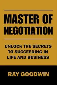 Master of Negotiation: Unlock the Secrets to Succeeding in Life and Business