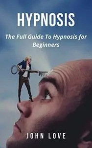 Hypnosis:: The Full Guide To Hypnosis for Beginners