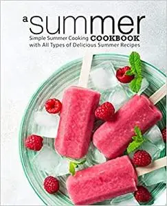 A Summer Cookbook: Simple Summer Cooking with All Types of Delicious Summer Recipes