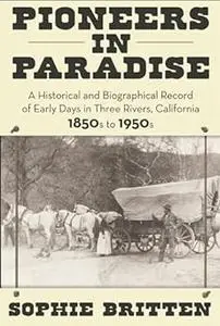 Pioneers in Paradise: a Historical and Biographical Record of Early Days in Three Rivers, California 1850s to 1950s