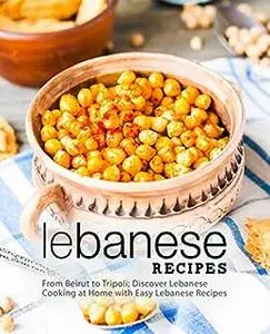 Lebanese Recipes: From Beirut to Tripoli; Discover Arab Cooking at Home with Easy Lebanese Meals (2nd Edition)