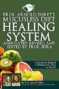 Prof. Arnold Ehret's Mucusless Diet Healing System: Annotated, Revised, and Edited by Prof. Spira