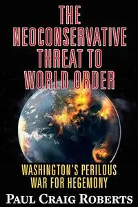 The Neoconservative Threat to World Order: America's Perilous War for Hegemony