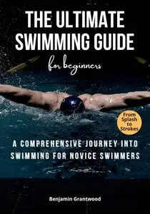 The Ultimate Swimming Guide for Beginners: A Comprehensive Journey into Swimming for Novice Swimmers