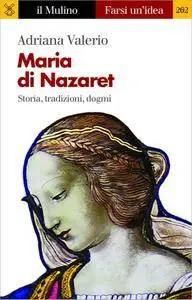 Adriana Valerio - Maria di Nazaret. Storia, tradizioni, dogmi