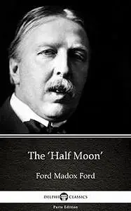 «The ‘Half Moon’ by Ford Madox Ford – Delphi Classics (Illustrated)» by None