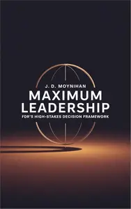 Maximum Leadership: FDR's High-Stakes Decision Framework