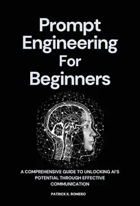 Prompt Engineering For Beginners: A Comprehensive Guide to Unlocking AI’s Potential Through Effective Communication