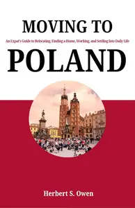 Moving to Poland : An Expat's Guide to Relocating, Finding a Home, Working, and Settling Into Daily Life