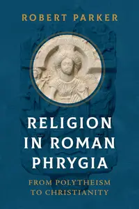 Religion in Roman Phrygia: From Polytheism to Christianity (John Palevsky Imprint in Classical Literature)