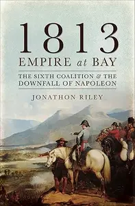 1813 - Empire at Bay: The Sixth Coalition and the Downfall of Napoleon