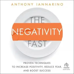 The Negativity Fast: Proven Techniques to Increase Positivity, Reduce Fear, and Boost Success