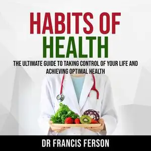 «Habits of Health: The Ultimate Guide to Taking Control of Your Life and Achieving Optimal Health» by Francis Ferson