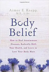 Body Belief: How to Heal Autoimmune Diseases, Radically Shift Your Health, and Learn to Love Your Body More