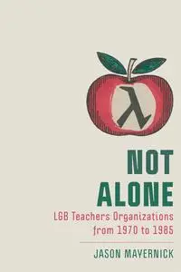 Not Alone: LGB Teachers Organizations from 1970 to 1985 (New Directions in the History of Education)