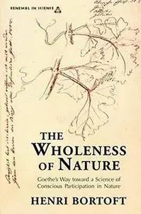 The Wholeness of Nature : Goethe’s Way Toward a Science of Conscious Participation in Nature