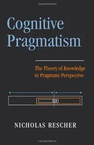 Cognitive Pragmatism: The Theory of Knowledge in Pragmatic Perspective by Nicholas Rescher