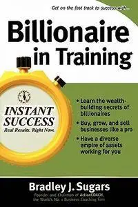 Billionaire in Training: Build Businesses, Grow Enterprises, and Make Your Fortune