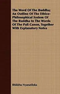 The Word Of The Buddha; An Outline Of The Ethico-Philosophical System Of The Buddha In The Words Of The Pali Canon, Together Wi