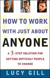 «How To Work With Just About Anyone: A 3-Step Solution For Getting Difficult People To Change» by Lucy Gill