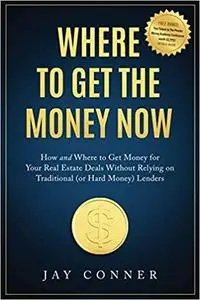 Where to Get the Money Now: How and Where to Get Money for Your Real Estate Deals Without Relying on Traditional