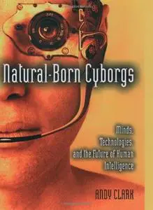 Natural-born cyborgs : minds, technologies, and the future of human intelligence