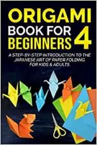 Origami Book For Beginners 4: A Step-By-Step Introduction To The Japanese Art Of Paper Folding For Kids & Adults