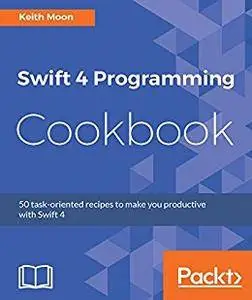 Swift 4 Programming Cookbook: 50 task-oriented recipes to make you productive with Swift 4