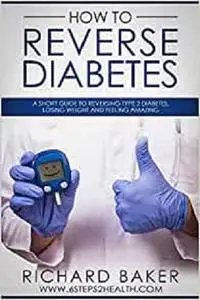 How To Reverse Diabetes: A Short Guide To Reversing Type 2 Diabetes, Losing Weight And Feeling Amazing