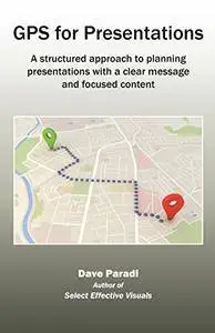 GPS for Presentations: A structured approach to planning presentations with a clear message and focused content