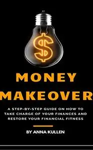 Money Makeover: A Step By Step Guide On How to Take Charge of Your Finances and Restore Your Financial Fitness