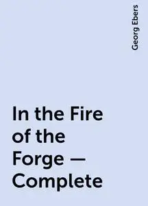 «In the Fire of the Forge — Complete» by Georg Ebers